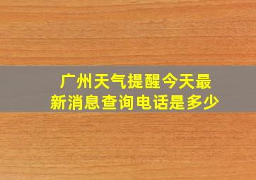 广州天气提醒今天最新消息查询电话是多少