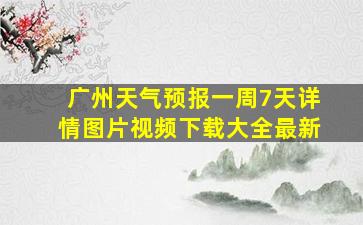 广州天气预报一周7天详情图片视频下载大全最新