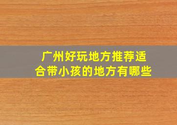 广州好玩地方推荐适合带小孩的地方有哪些