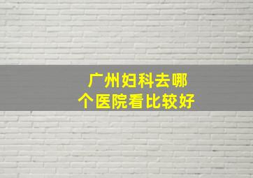 广州妇科去哪个医院看比较好