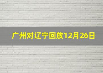 广州对辽宁回放12月26日