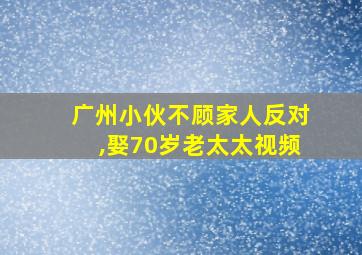 广州小伙不顾家人反对,娶70岁老太太视频