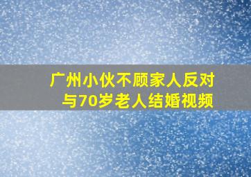 广州小伙不顾家人反对与70岁老人结婚视频