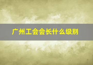 广州工会会长什么级别