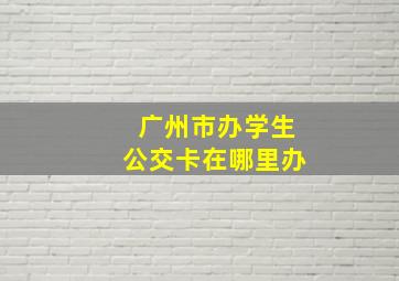 广州市办学生公交卡在哪里办