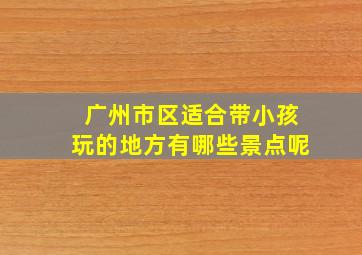 广州市区适合带小孩玩的地方有哪些景点呢