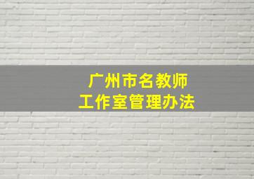 广州市名教师工作室管理办法