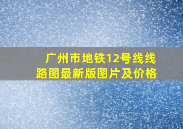 广州市地铁12号线线路图最新版图片及价格