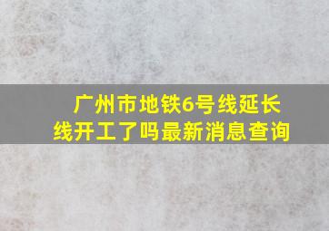 广州市地铁6号线延长线开工了吗最新消息查询