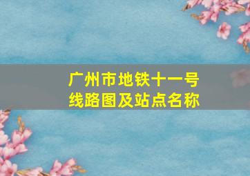 广州市地铁十一号线路图及站点名称