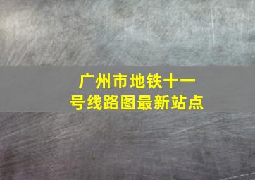 广州市地铁十一号线路图最新站点