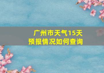 广州市天气15天预报情况如何查询