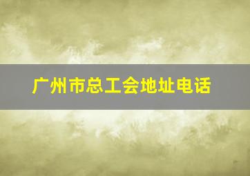 广州市总工会地址电话