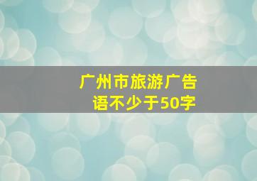 广州市旅游广告语不少于50字