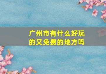 广州市有什么好玩的又免费的地方吗