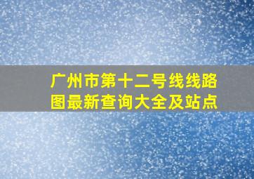 广州市第十二号线线路图最新查询大全及站点