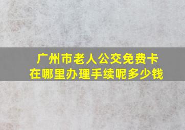 广州市老人公交免费卡在哪里办理手续呢多少钱