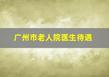 广州市老人院医生待遇