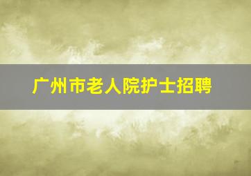 广州市老人院护士招聘