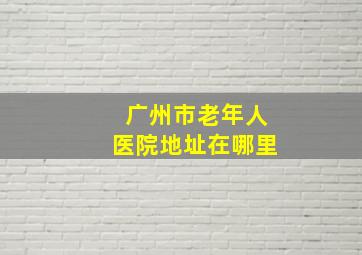 广州市老年人医院地址在哪里