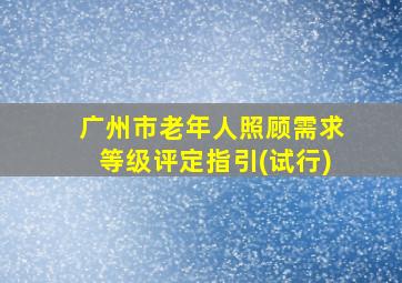 广州市老年人照顾需求等级评定指引(试行)