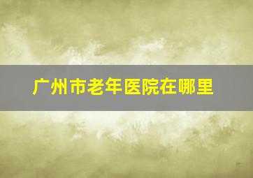 广州市老年医院在哪里