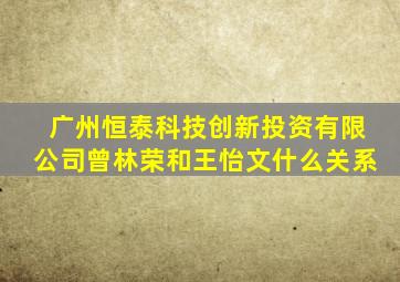 广州恒泰科技创新投资有限公司曾林荣和王怡文什么关系