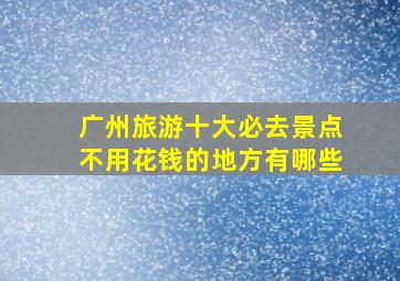 广州旅游十大必去景点不用花钱的地方有哪些