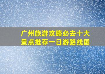 广州旅游攻略必去十大景点推荐一日游路线图