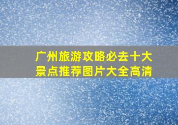 广州旅游攻略必去十大景点推荐图片大全高清