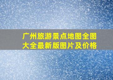 广州旅游景点地图全图大全最新版图片及价格