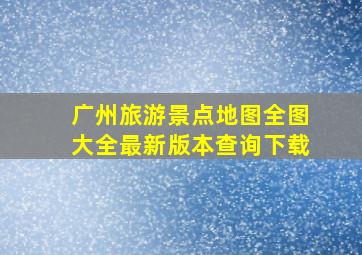 广州旅游景点地图全图大全最新版本查询下载