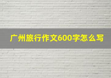 广州旅行作文600字怎么写