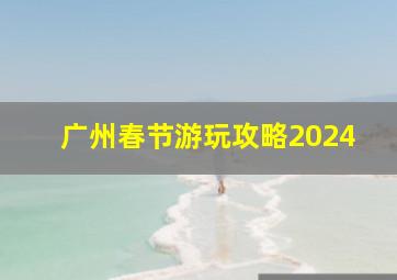 广州春节游玩攻略2024