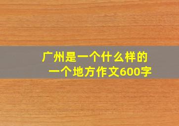 广州是一个什么样的一个地方作文600字