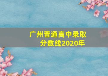 广州普通高中录取分数线2020年