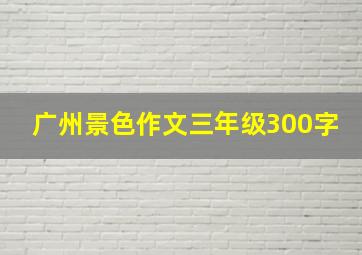 广州景色作文三年级300字