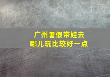 广州暑假带娃去哪儿玩比较好一点