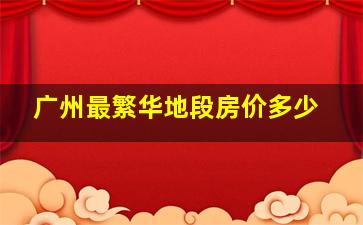 广州最繁华地段房价多少