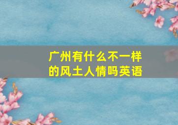 广州有什么不一样的风土人情吗英语