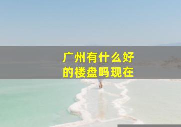 广州有什么好的楼盘吗现在