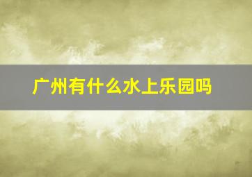 广州有什么水上乐园吗