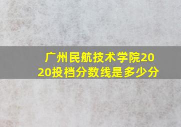 广州民航技术学院2020投档分数线是多少分