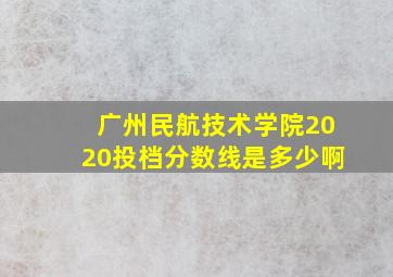 广州民航技术学院2020投档分数线是多少啊