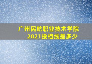 广州民航职业技术学院2021投档线是多少