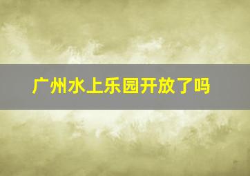 广州水上乐园开放了吗