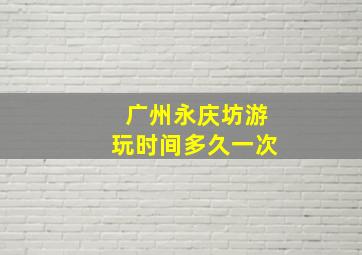 广州永庆坊游玩时间多久一次