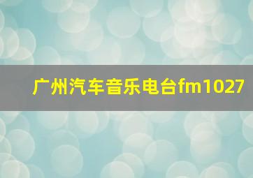 广州汽车音乐电台fm1027