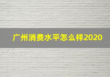 广州消费水平怎么样2020