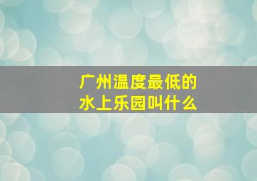 广州温度最低的水上乐园叫什么